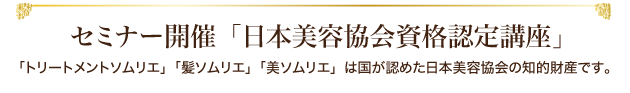 セミナー開催「日本美容協会資格認定講座」「トリートメントソムリエ」「髪ソムリエ」「美ソムリエ」は国が認めた日本美容協会の知的財産です。